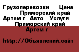 Грузоперевозки . › Цена ­ 500 - Приморский край, Артем г. Авто » Услуги   . Приморский край,Артем г.